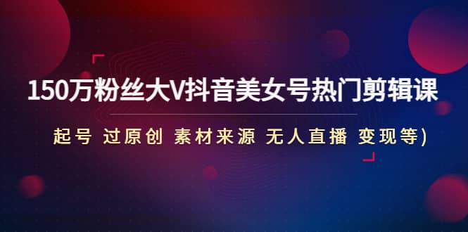 150万粉丝大V抖音美女号热门剪辑课(起号 过原创 素材来源 无人直播 变现)-搞钱帮