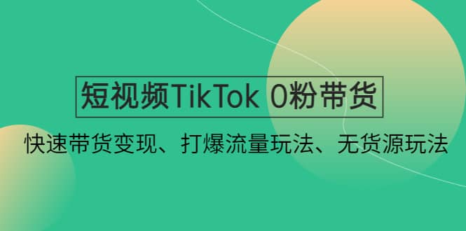 短视频TikTok 0粉带货：快速带货变现、打爆流量玩法、无货源玩法-搞钱帮