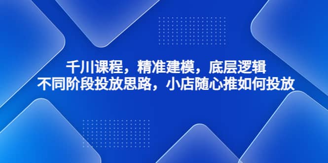 千川课程，精准建模，底层逻辑，不同阶段投放思路，小店随心推如何投放-搞钱帮