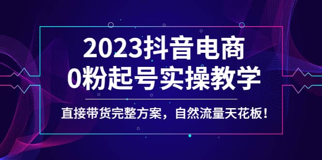 2023抖音电商0粉起号实操教学，直接带货完整方案，自然流量天花板-搞钱帮