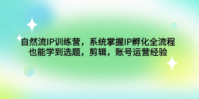 自然流IP训练营，系统掌握IP孵化全流程，也能学到选题，剪辑，账号运营经验-搞钱帮