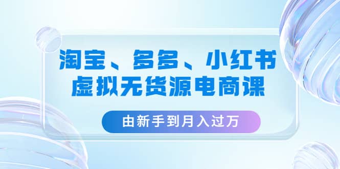 淘宝、多多、小红书-虚拟无货源电商课（3套课程）-搞钱帮