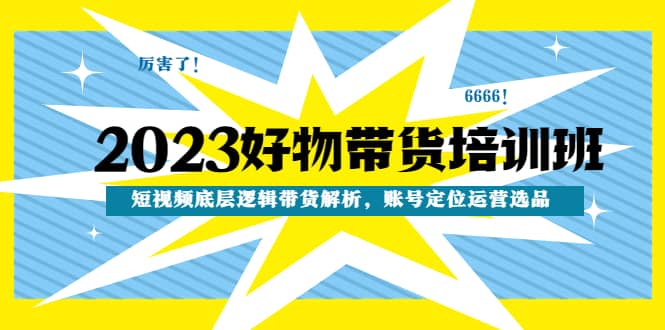2023好物带货培训班：短视频底层逻辑带货解析，账号定位运营选品-搞钱帮