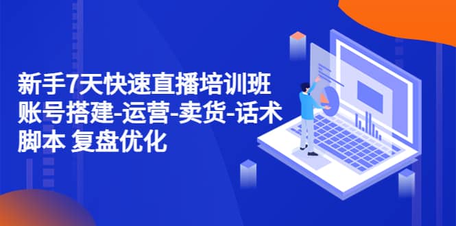 新手7天快速直播培训班：账号搭建-运营-卖货-话术 复盘优化（14节）-搞钱帮