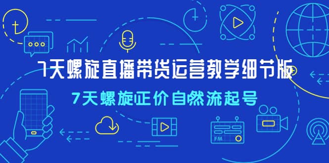 7天螺直旋播带货运营教细学节版，7天螺旋正自价然流起号-搞钱帮