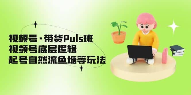 视频号·带货Puls班，视频号底层逻辑，起号自然流鱼塘等玩法-搞钱帮