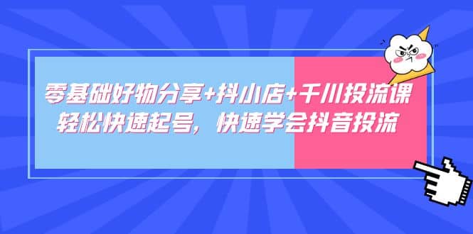 零基础好物分享 抖小店 千川投流课：轻松快速起号，快速学会抖音投流-搞钱帮