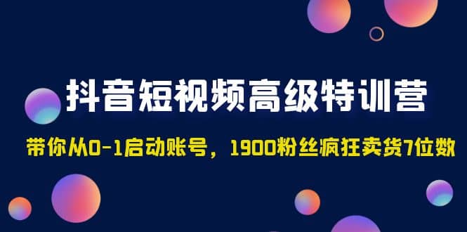 抖音短视频高级特训营：带你从0-1启动账号，1900粉丝疯狂卖货7位数-搞钱帮