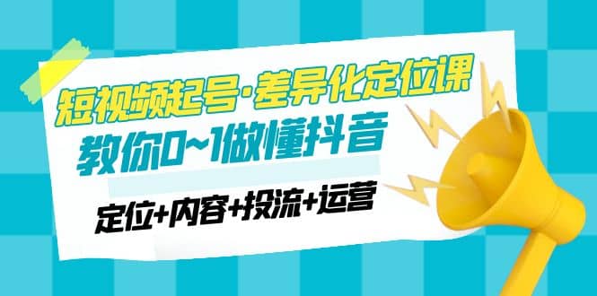 2023短视频起号·差异化定位课：0~1做懂抖音（定位 内容 投流 运营）-搞钱帮