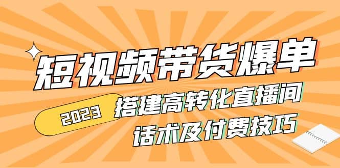 2023短视频带货爆单 搭建高转化直播间 话术及付费技巧(无水印)-搞钱帮