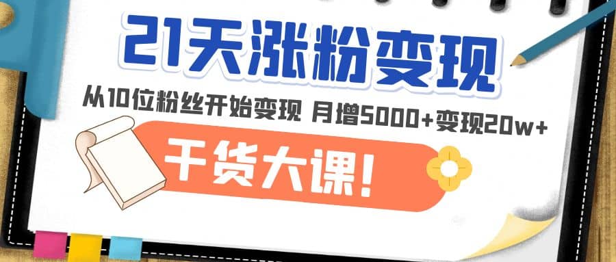 21天精准涨粉变现干货大课：从10位粉丝开始变现 月增5000-搞钱帮