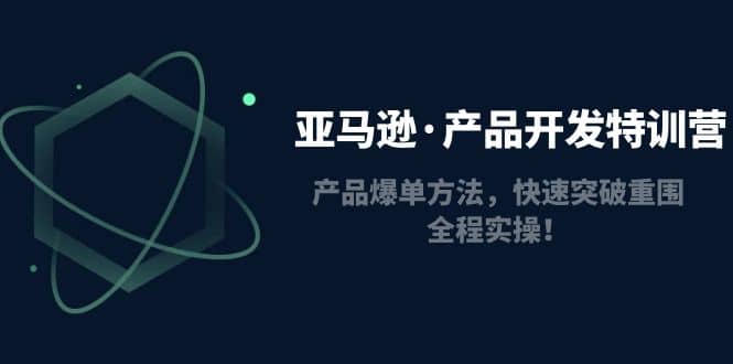 亚马逊·产品开发特训营：产品爆单方法，快速突破重围，全程实操-搞钱帮