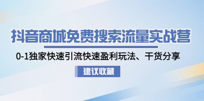 抖音商城免费搜索流量实战营：0-1独家快速引流快速盈利玩法、干货分享-搞钱帮