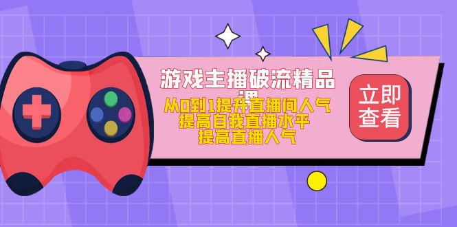 游戏主播破流精品课，从0到1提升直播间人气 提高自我直播水平 提高直播人气-搞钱帮