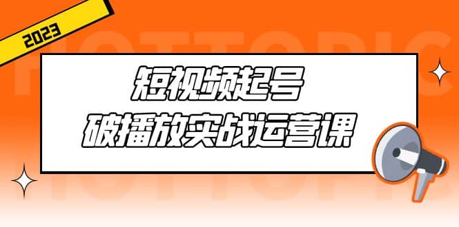 短视频起号·破播放实战运营课，用通俗易懂大白话带你玩转短视频-搞钱帮