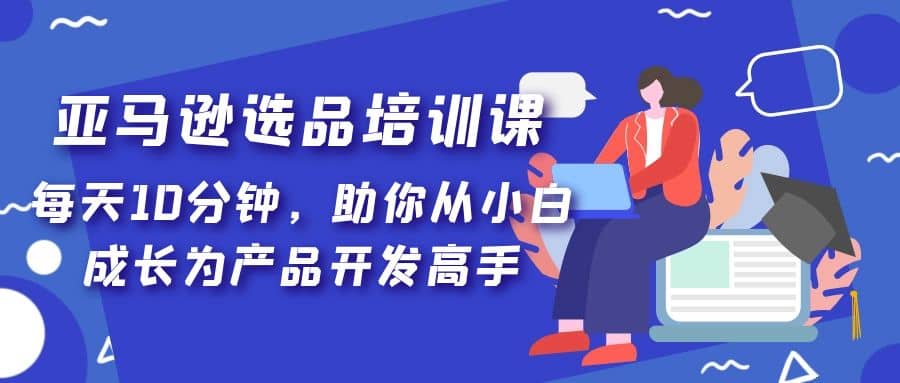 亚马逊选品培训课，每天10分钟，助你从小白成长为产品开发高手-搞钱帮