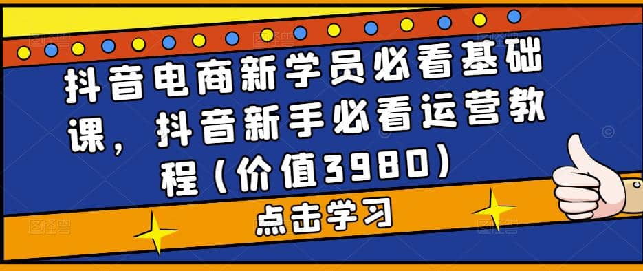 抖音电商新学员必看基础课，抖音新手必看运营教程(价值3980)-搞钱帮