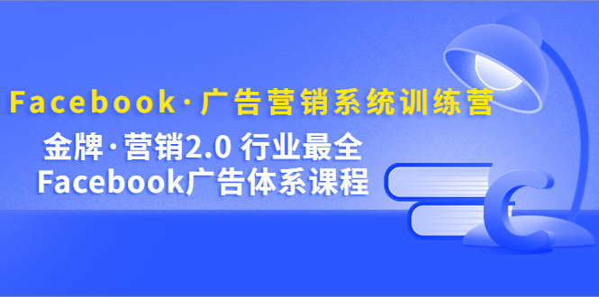 Facebook·广告营销系统训练营：金牌·营销2.0 行业最全Facebook广告·体系-搞钱帮