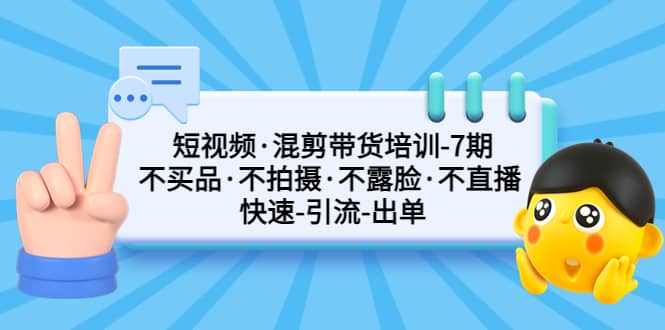 短视频·混剪带货培训-第7期 不买品·不拍摄·不露脸·不直播 快速引流出单-搞钱帮