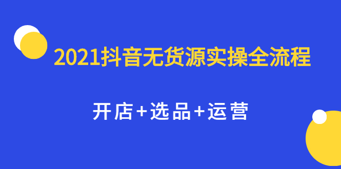 2021抖音无货源实操全流程，开店 选品 运营，全职兼职都可操作-搞钱帮