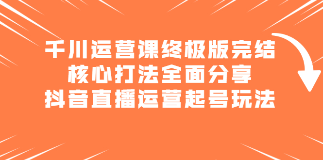 千川运营课终极版完结：核心打法全面分享，抖音直播运营起号玩法-搞钱帮