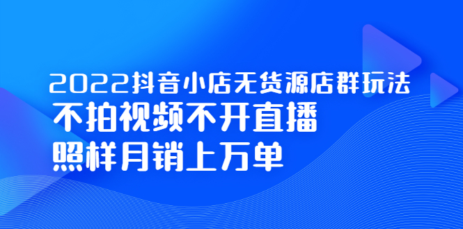 2022抖音小店无货源店群玩法，不拍视频不开直播照样月销上万单-搞钱帮