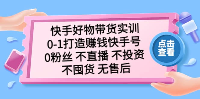 快手好物带货实训：0-1打造赚钱快手号 0粉丝 不直播 不投资 不囤货 无售后-搞钱帮