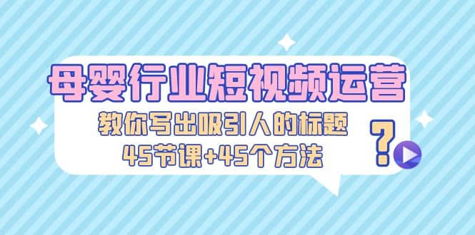 母婴行业短视频运营：教你写个吸引人的标题，45节课 45个方法-搞钱帮
