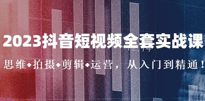 2023抖音短视频全套实战课：思维 拍摄 剪辑 运营，从入门到精通-搞钱帮