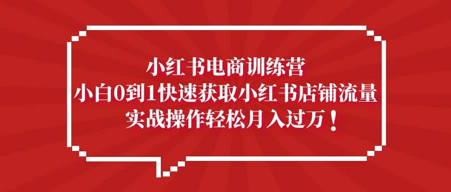 小红书电商训练营，小白0到1快速获取小红书店铺流量-搞钱帮