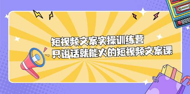 短视频文案实训操练营，只说话就能火的短视频文案课-搞钱帮