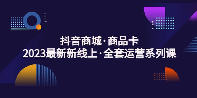 抖音商城·商品卡，2023最新新线上·全套运营系列课-搞钱帮