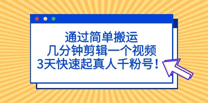 通过简单搬运，几分钟剪辑一个视频，3天快速起真人千粉号-搞钱帮