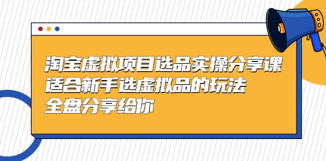 淘宝虚拟项目选品实操分享课，适合新手选虚拟品的玩法 全盘分享给你-搞钱帮