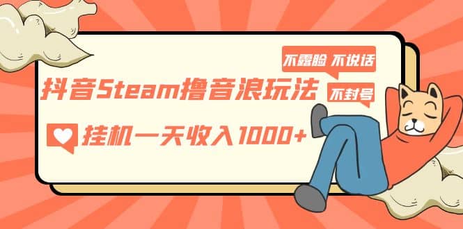 抖音Steam撸音浪玩法 不露脸 不说话 不封号 社恐人群福音-搞钱帮