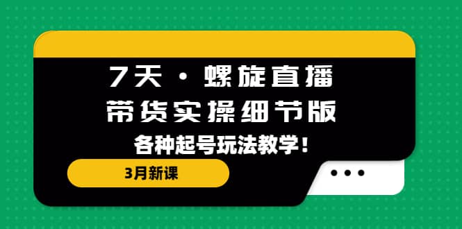 7天·螺旋直播·带货实操细节版：3月新课，各种起号玩法教学-搞钱帮