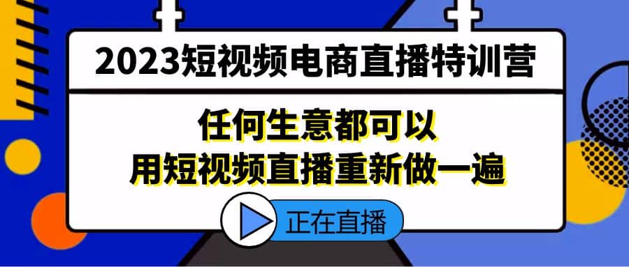 2023短视频电商直播特训营，任何生意都可以用短视频直播重新做一遍-搞钱帮