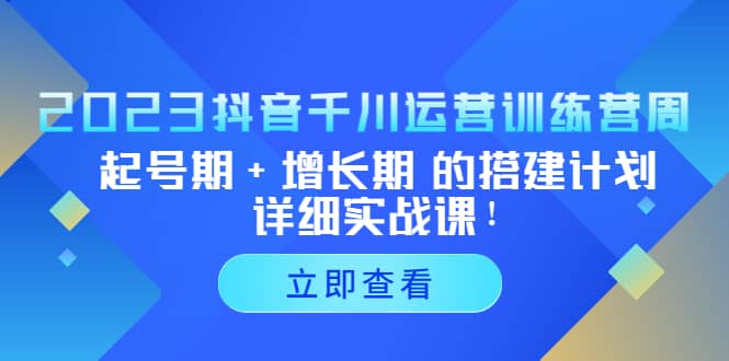 2023抖音千川运营训练营，起号期 增长期 的搭建计划详细实战课-搞钱帮