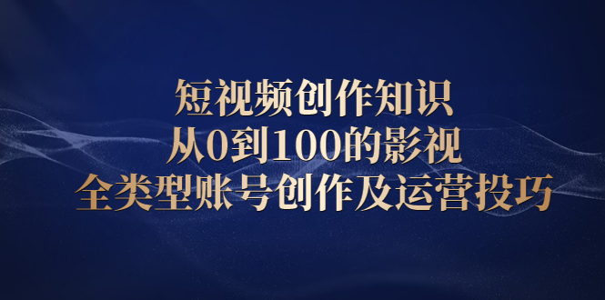 短视频创作知识，从0到100的影视全类型账号创作及运营投巧-搞钱帮