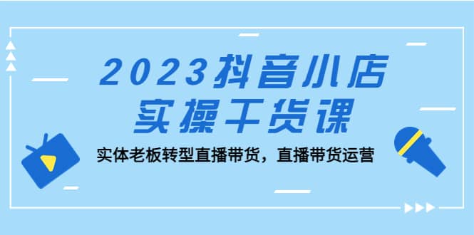 2023抖音小店实操干货课：实体老板转型直播带货，直播带货运营-搞钱帮
