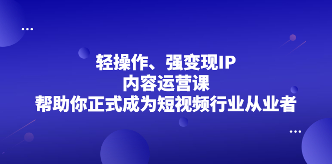 轻操作、强变现IP内容运营课，帮助你正式成为短视频行业从业者-搞钱帮