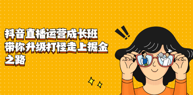 抖音直播运营成长班，带你升级打怪走上掘金之路-搞钱帮