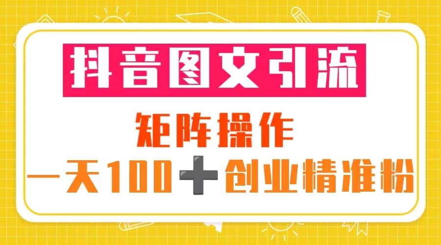 抖音图文引流 矩阵操作 一天100 创业精准粉（5节视频课 素材模板）-搞钱帮