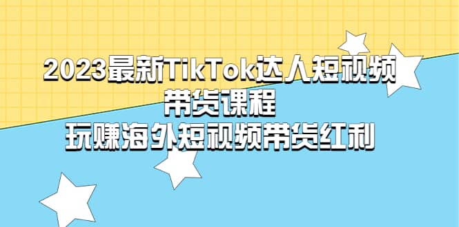 2023最新TikTok·达人短视频带货课程，玩赚海外短视频带货·红利-搞钱帮