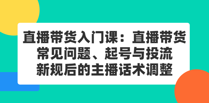 直播带货入门课：直播带货常见问题、起号与投流、新规后的主播话术调整-搞钱帮