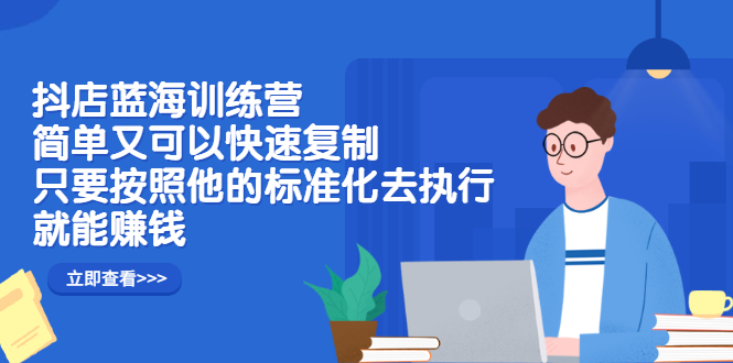 抖店蓝海训练营：简单又可以快速复制，只要按照他的标准化去执行就可以赚钱！-搞钱帮
