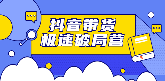 抖音带货极速破局营，掌握抖音电商正确的经营逻辑-搞钱帮