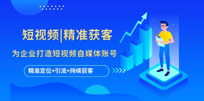 短视频|精准获客 为企业打造短视频自媒体账号 (精准定位 引流 持续获客)-搞钱帮