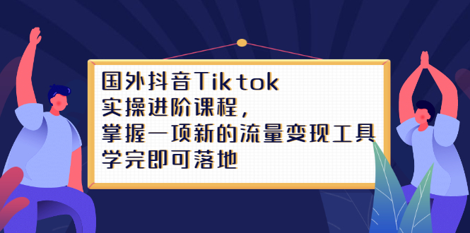 Tiktok实操进阶课程，掌握一项新的流量变现工具，学完即可落地-搞钱帮