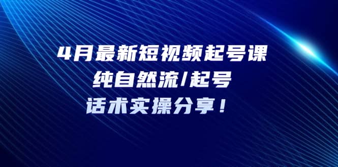 4月最新短视频起号课：纯自然流/起号，话术实操分享-搞钱帮